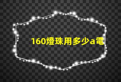 160燈珠用多少a電源 160個燈珠大概多少瓦